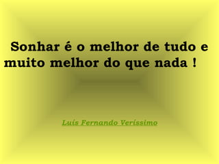 Sonhar é o melhor de tudo e
muito melhor do que nada !
Luís Fernando Veríssimo
 