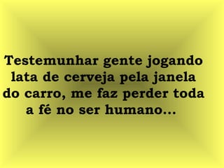 Testemunhar gente jogando
lata de cerveja pela janela
do carro, me faz perder toda
a fé no ser humano...
 