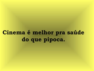 Cinema é melhor pra saúde
do que pipoca.
 