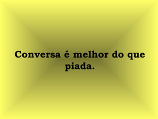 Conversa é melhor do que
piada.
 