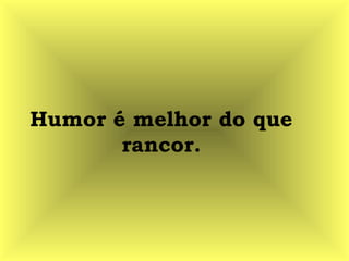 Humor é melhor do que
rancor.
 