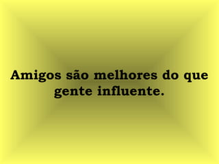 Amigos são melhores do que
gente influente.
 