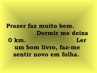 Prazer faz muito bem.
Dormir me deixa
0 km. Ler
um bom livro, faz-me
sentir novo em folha.
 
