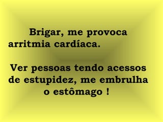Brigar, me provoca
arritmia cardíaca.
Ver pessoas tendo acessos
de estupidez, me embrulha
o estômago !
 
