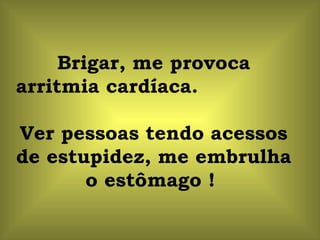 Brigar, me provoca arritmia cardíaca.  Ver pessoas tendo acessos de estupidez, me embrulha o estômago !  