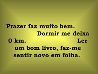 Prazer faz muito bem.  Dormir me deixa 0 km.  Ler um bom livro, faz-me sentir novo em folha.  