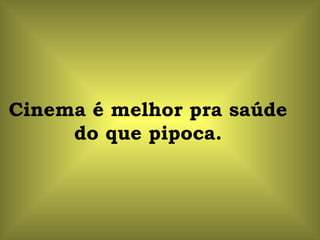 Cinema é melhor pra saúde
     do que pipoca.
 