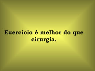 Exercício é melhor do que
         cirurgia.
 