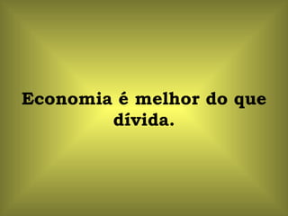 Economia é melhor do que
        dívida.
 