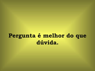 Pergunta é melhor do que
        dúvida.
 