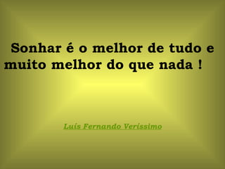 Sonhar é o melhor de tudo e
muito melhor do que nada !



       Luís Fernando Veríssimo
 