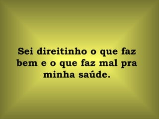 Sei direitinho o que faz
bem e o que faz mal pra
     minha saúde.
 