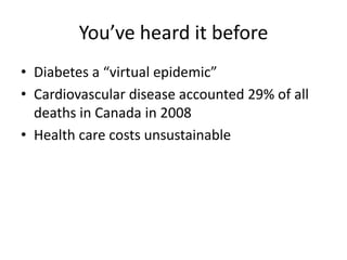 You’ve heard it before
• Diabetes a “virtual epidemic”
• Cardiovascular disease accounted 29% of all
  deaths in Canada in 2008
• Health care costs unsustainable
 