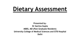 Dietary Assessment
Presented by-
Dr Garima Gupta
MBBS, MD (Post Graduate Resident)
University College of Medical Sciences and GTB Hospital
Delhi
 