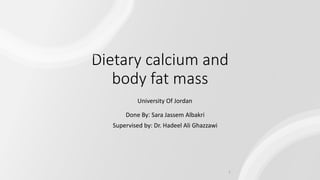 Dietary calcium and
body fat mass
Done By: Sara Jassem Albakri
Supervised by: Dr. Hadeel Ali Ghazzawi
1
University Of Jordan
 