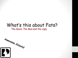 What’s this about Fats?
     The Good, The Bad and the Ugly



Aw
   eso
      me
         .2   Cen
                  t   s!
 