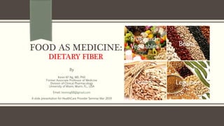 FOOD AS MEDICINE:
DIETARY FIBER
By
Kevin KF Ng, MD, PhD
Former Associate Professor of Medicine
Division of Clinical Pharmacology
University of Miami, Miami, FL., USA
Email: kevinng68@gmail.com
A slide presentation for HealthCare Provider Seminar Mar 2019
 