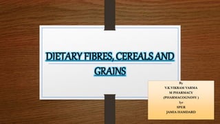 DIETARY FIBRES, CEREALS AND
GRAINS
By
V.K.VIKRAM VARMA
M PHARMACY
(PHARMACOGNOSY )
1yr
SPER
JAMIA HAMDARD
 