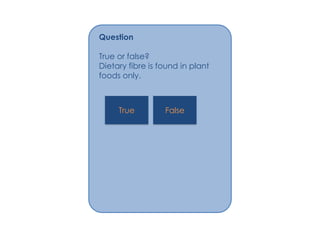 Question

True or false?
Dietary fibre is found in plant
foods only.



     True         False
 