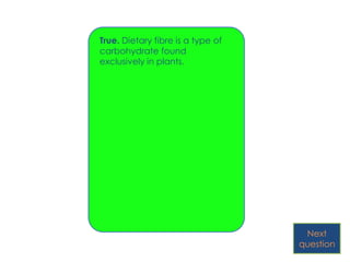 True. Dietary fibre is a type of
carbohydrate found
exclusively in plants.




                                    Next
                                   question
 