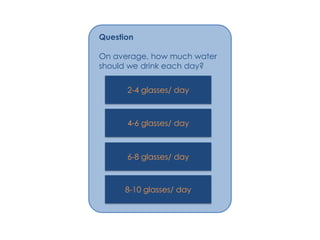 Question

On average, how much water
should we drink each day?


      2-4 glasses/ day



      4-6 glasses/ day



      6-8 glasses/ day



      8-10 glasses/ day
 