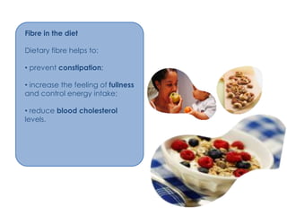 Fibre in the diet

Dietary fibre helps to:

• prevent constipation;

• increase the feeling of fullness
and control energy intake;

• reduce blood cholesterol
levels.
 