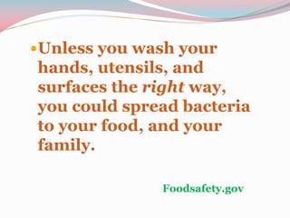 Unless you wash your
hands, utensils, and
surfaces the right way,
you could spread bacteria
to your food, and your
family.
Foodsafety.gov
 