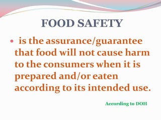 FOOD SAFETY
 is the assurance/guarantee
that food will not cause harm
to the consumers when it is
prepared and/or eaten
according to its intended use.
According to DOH
 
