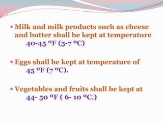  Milk and milk products such as cheese
and butter shall be kept at temperature
40-45 ºF (5-7 ºC)
 Eggs shall be kept at temperature of
45 ºF (7 ºC).
 Vegetables and fruits shall be kept at
44- 50 ºF ( 6- 10 ºC.)
 