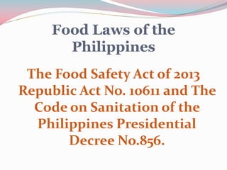 Food Laws of the
Philippines
The Food Safety Act of 2013
Republic Act No. 10611 and The
Code on Sanitation of the
Philippines Presidential
Decree No.856.
 