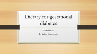 Dietary for gestational 
diabetes 
Nutrition 101 
By Yelena Kravchenko 
 