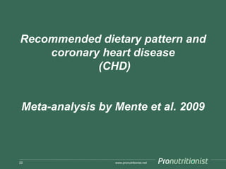 Recommended dietary pattern and
coronary heart disease
(CHD)
Meta-analysis by Mente et al. 2009
www.pronutritionist.net22
 
