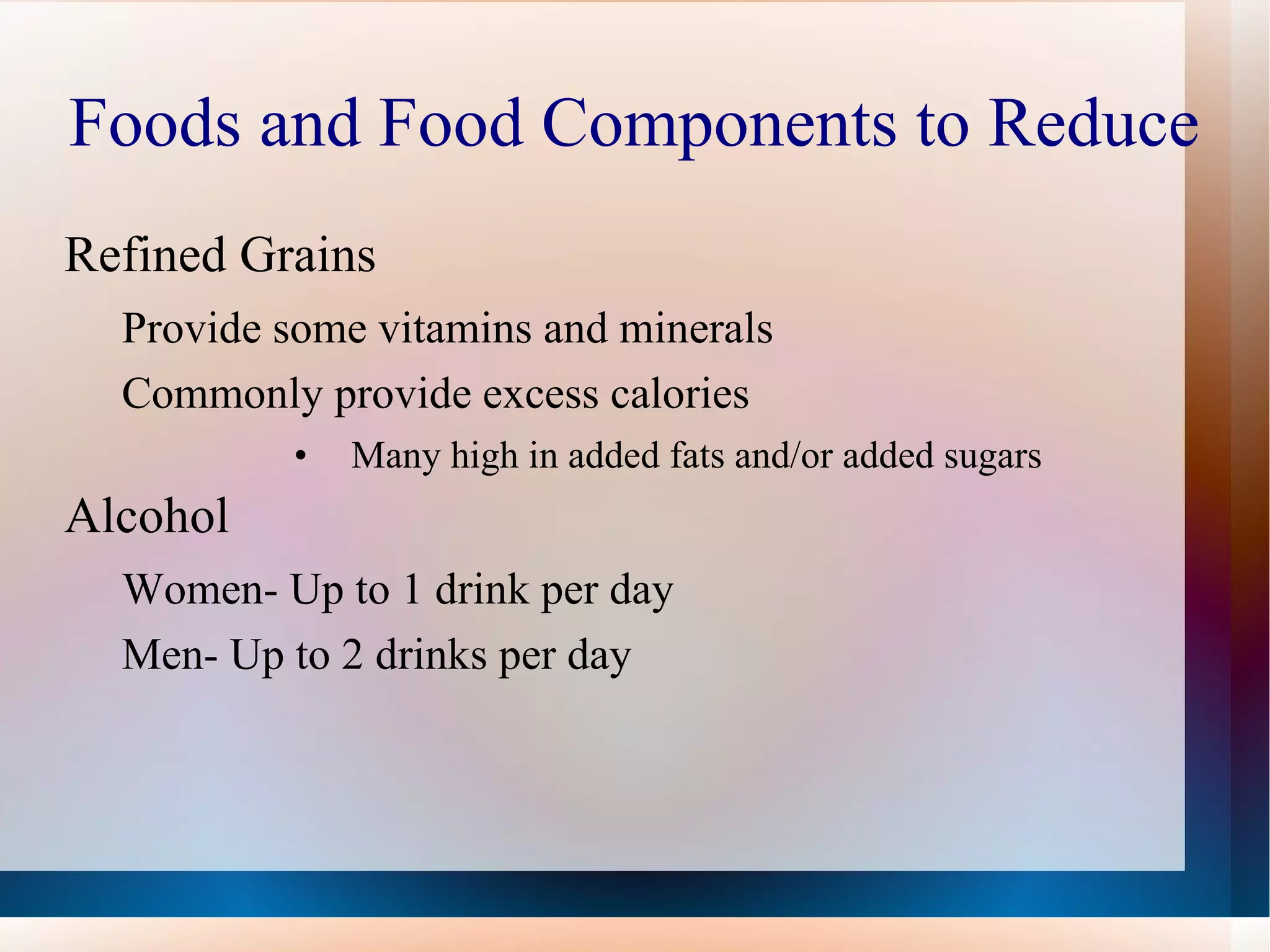 Foods and Food Components to Reduce Refined Grains Provide some vitamins and minerals Commonly provide excess calories  Many high in added fats and/or added sugars Alcohol Women- Up to 1 drink per day Men- Up to 2 drinks per day 