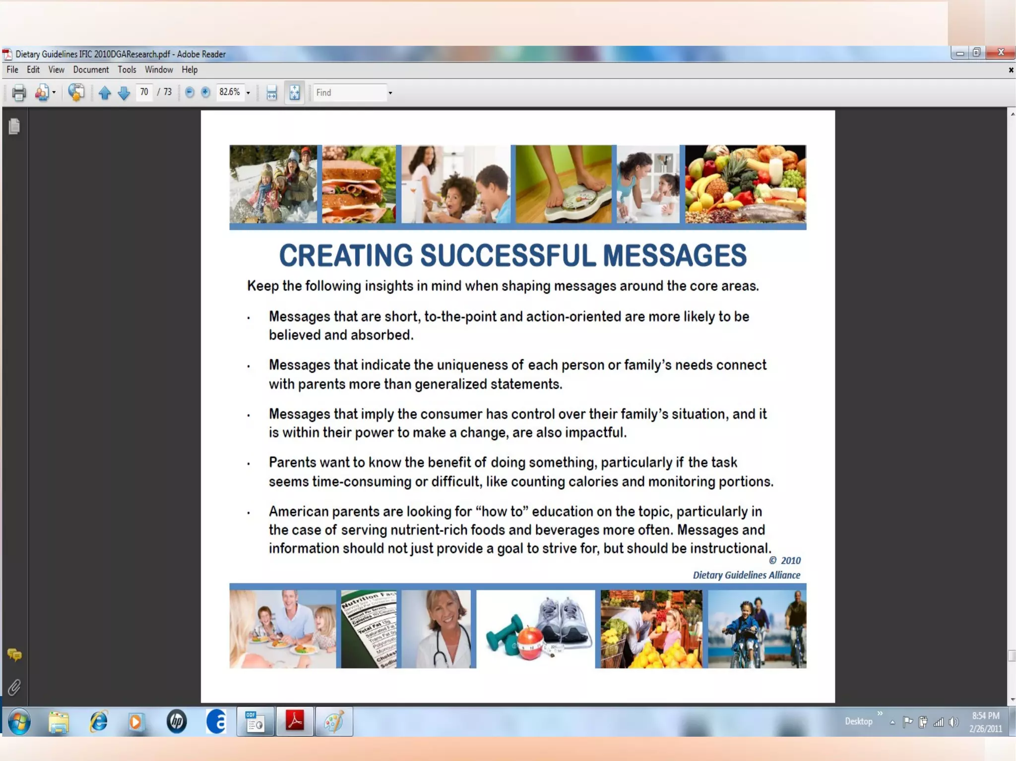 Helping Americans  Make Healthy Choices Keep the following insights in mind when shaping messages  •  Messages that are  short, to-the-point and action-oriented  are more likely to be believed and absorbed. •  Messages that  indicate the uniqueness of each person or family’s needs  connect with parents more than generalized statements. •  Messages that  imply the consumer has control over their family’s situation , and it is within their power to make a change, are also impactful. •  Parents want to know the  benefit of doing something , particularly if the task seems time-consuming or difficult, like counting calories and monitoring portions. •  American parents are  looking for “how to” education  on the topic, particularly in the case of serving nutrient-rich foods and beverages more often.  Messages and information should not just provide a goal to strive for, but should be instructional 