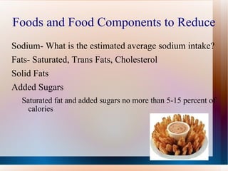 Foods and Food Components to Reduce Sodium- What is the estimated average sodium intake? Fats- Saturated, Trans Fats, Cholesterol Solid Fats Added Sugars Saturated fat and added sugars no more than 5-15 percent of calories 