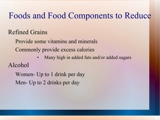Foods and Food Components to Reduce Refined Grains Provide some vitamins and minerals Commonly provide excess calories  Many high in added fats and/or added sugars Alcohol Women- Up to 1 drink per day Men- Up to 2 drinks per day 
