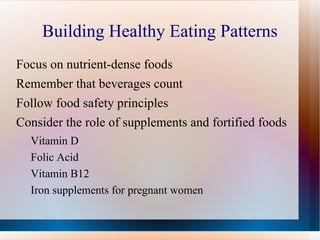 Building Healthy Eating Patterns Focus on nutrient-dense foods Remember that beverages count Follow food safety principles Consider the role of supplements and fortified foods Vitamin D Folic Acid Vitamin B12 Iron supplements for pregnant women 
