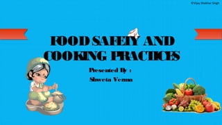 ©Vijay Shekhar Singh
FOODSAFETY AND
COOKING PRACTICES
Presented By :
Shweta Verma
 