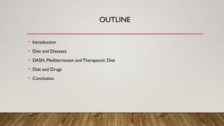 OUTLINE
• Introduction
• Diet and Diseases
• DASH, Mediterranean andTherapeutic Diet
• Diet and Drugs
• Conclusion
 