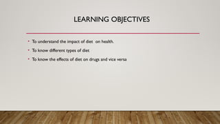 LEARNING OBJECTIVES
• To understand the impact of diet on health.
• To know different types of diet
• To know the effects of diet on drugs and vice versa
 