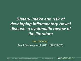 www.pronutritionist.net
Dietary intake and risk of
developing inflammatory bowel
disease: a systematic review of
the literature
Hou JK et al.
Am J Gastroenterol 2011;106:563-573
Page 1 Hou JK et al. Am J Gastroenterol 2011;106:563-573.
 
