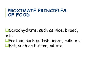 PROXIMATE PRINCIPLES
OF FOOD
Carbohydrate, such as rice, bread,
etc
Protein, such as fish, meat, milk, etc
Fat, such as butter, oil etc
 