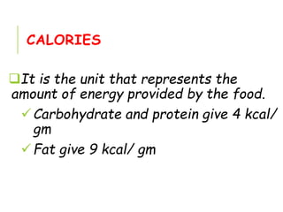 CALORIES
It is the unit that represents the
amount of energy provided by the food.
Carbohydrate and protein give 4 kcal/
gm
Fat give 9 kcal/ gm
 