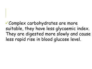 Complex carbohydrates are more
suitable, they have less glycaemic index.
They are digested more slowly and cause
less rapid rise in blood glucose level.
 