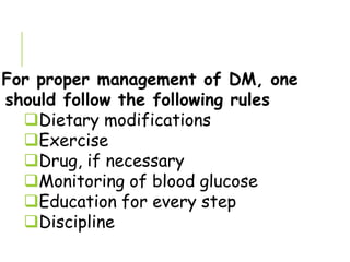 For proper management of DM, one
should follow the following rules
Dietary modifications
Exercise
Drug, if necessary
Monitoring of blood glucose
Education for every step
Discipline
 
