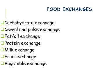 FOOD EXCHANGES
Carbohydrate exchange
Cereal and pulse exchange
Fat/oil exchange
Protein exchange
Milk exchange
Fruit exchange
Vegetable exchange
 