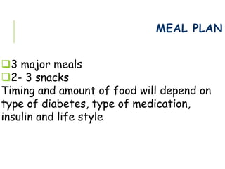 MEAL PLAN
3 major meals
2- 3 snacks
Timing and amount of food will depend on
type of diabetes, type of medication,
insulin and life style
 