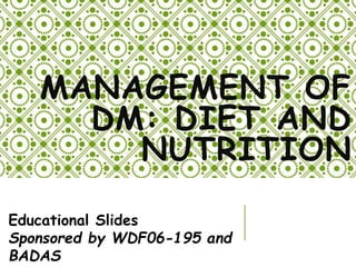 MANAGEMENT OF
DM: DIET AND
NUTRITION
Educational Slides
Sponsored by WDF06-195 and
BADAS
 