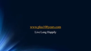 www.plus100years.com
Live Long Happily
 