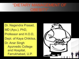 “DIETARY MANAGEMENT OF
OBESITY”
Dr. Nagendra Prasad,
MD (Ayu.), PhD,
Professor and H.O.D,
Dept. of Kaya Chikitsa,
Dr. Anar Singh
Ayurvedic College
and Hospital,
Farrukhabad, U.P.
 